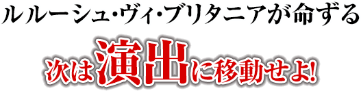 ルルーシュ・ヴィ・ブリタニアが命ずる 次は演出に移動せよ！