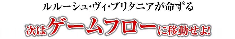 ルルーシュ・ヴィ・ブリタニアが命ずる 次はゲームフローに移動せよ！