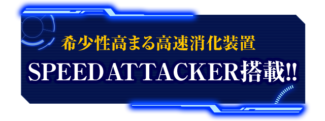 希少性高まる高速消化装置 SPEED ATTACKER搭載!!