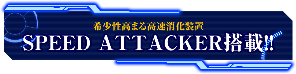 希少性高まる高速消化装置 SPEED ATTACKER搭載!!